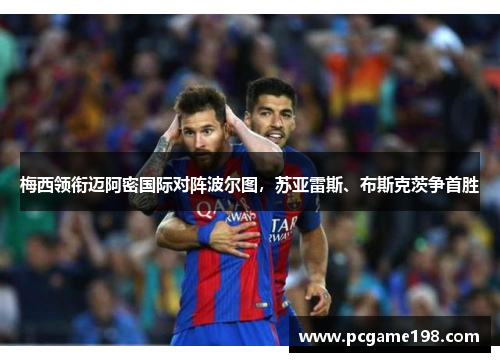 梅西领衔迈阿密国际对阵波尔图，苏亚雷斯、布斯克茨争首胜