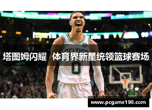 塔图姆闪耀  体育界新星统领篮球赛场